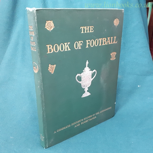 Image for The Book of Football A Complete History and Record of the Association and Rugby Games with Numerous Illustrations and Photographs .. .