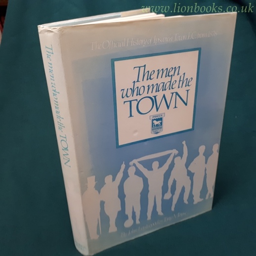 Image for THE MEN WHO MADE the TOWN THE OFFICIAL HISTORY of IPSWICH TOWN F C SINCE 1878.